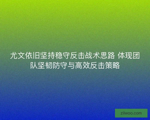 尤文依旧坚持稳守反击战术思路 体现团队坚韧防守与高效反击策略 尤文依旧坚持稳守反击战术思路 体现团队坚韧防守与高效反击策略