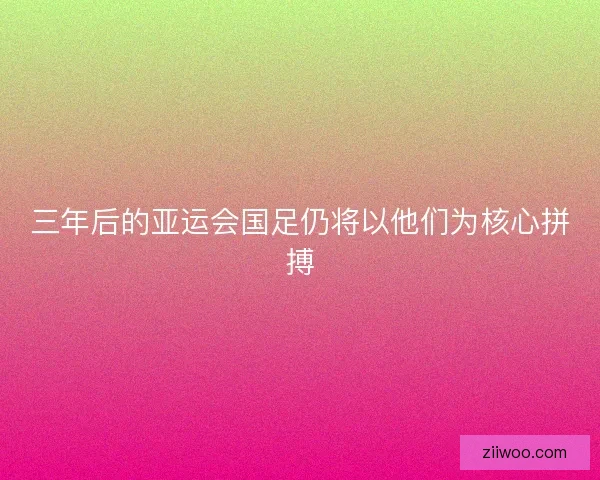三年后的亚运会国足仍将以他们为核心拼搏