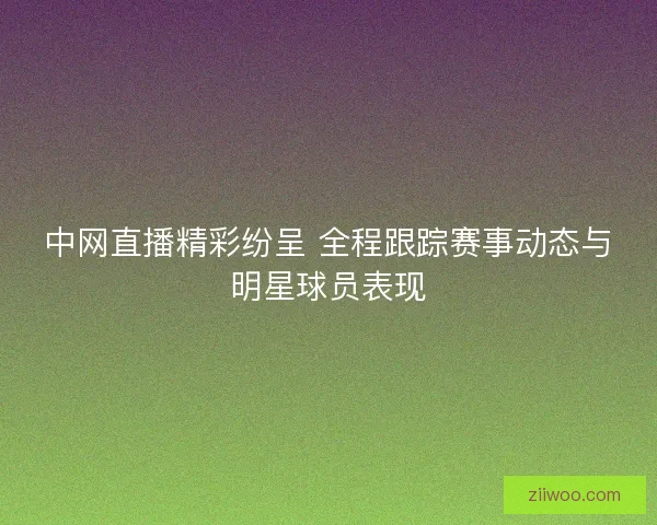 中网直播精彩纷呈 全程跟踪赛事动态与明星球员表现