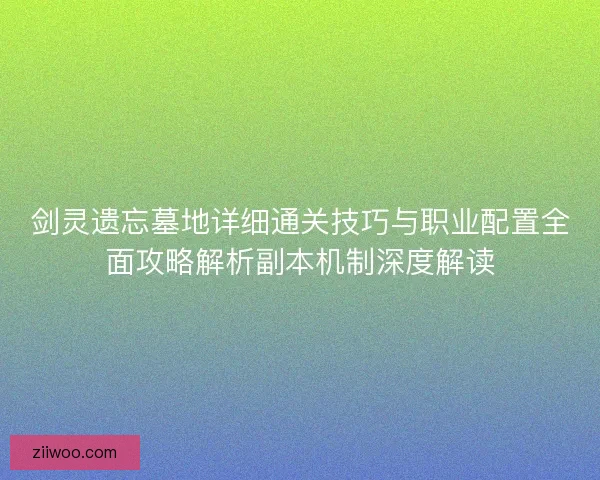 剑灵遗忘墓地详细通关技巧与职业配置全面攻略解析副本机制深度解读
