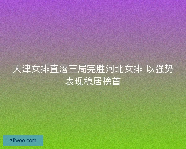 天津女排直落三局完胜河北女排 以强势表现稳居榜首