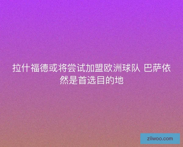 拉什福德或将尝试加盟欧洲球队 巴萨依然是首选目的地