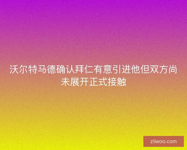 沃尔特马德确认拜仁有意引进他但双方尚未展开正式接触