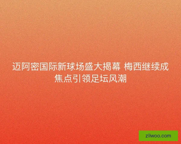 迈阿密国际新球场盛大揭幕 梅西继续成焦点引领足坛风潮